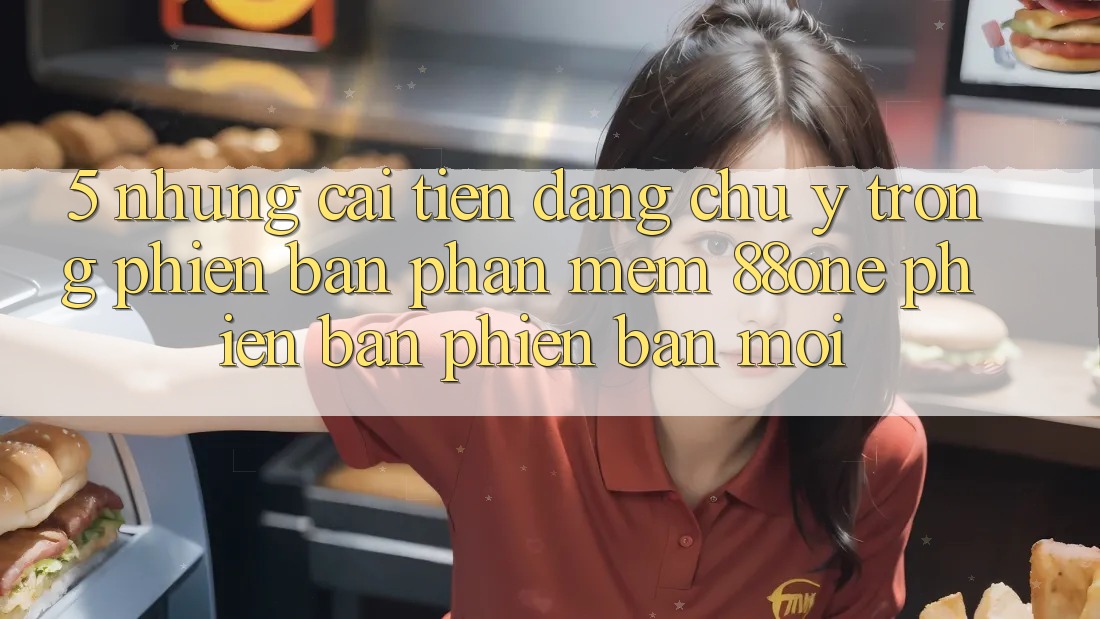 5. Những cải tiến đáng chú ý trong phiên bản phần mềm 88one phiên bản phiên bản mới 5. Những cải tiến đáng chú ý trong phiên bản phần mềm 88one phiên bản phiên bản mới