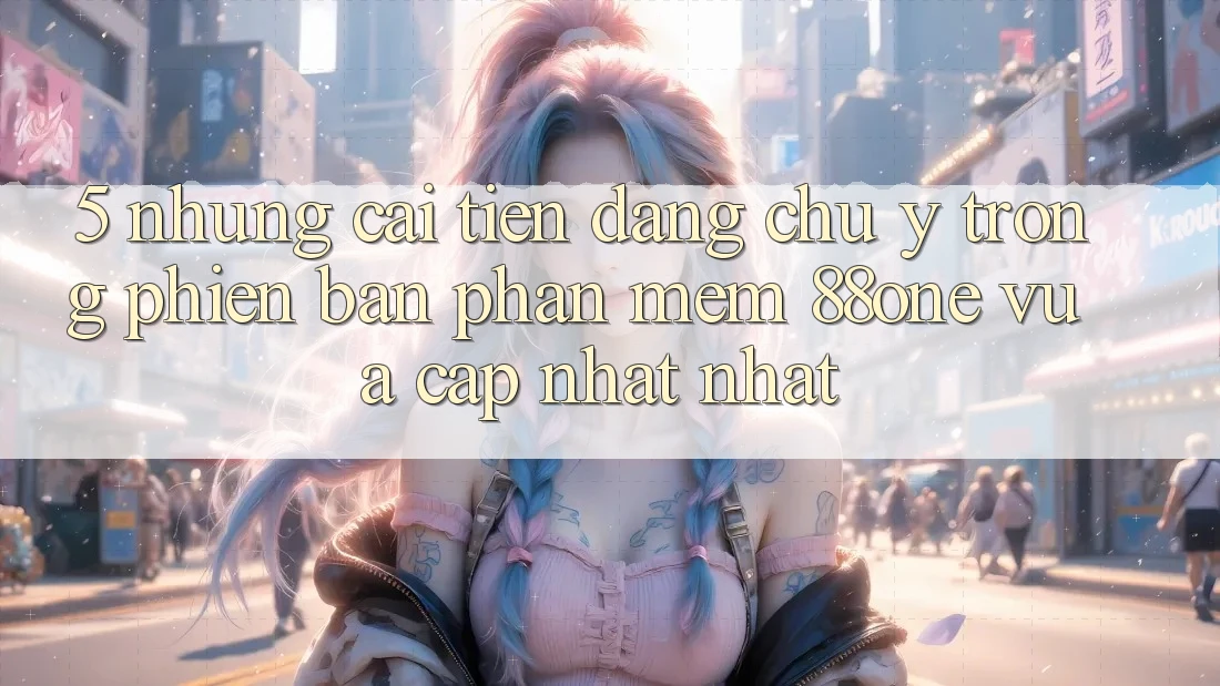 5. Những cải tiến đáng chú ý trong phiên bản phần mềm 88one vừa cập nhật nhất