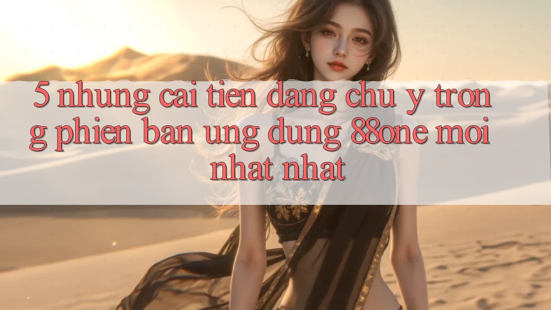 5. Những cải tiến đáng chú ý trong phiên bản ứng dụng 88one mới nhất nhất 5. Những cải tiến đáng chú ý trong phiên bản ứng dụng 88one mới nhất nhất