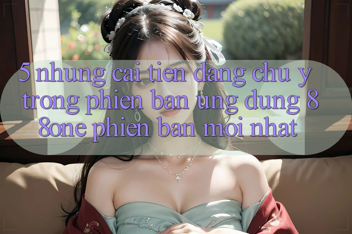 5. Những cải tiến đáng chú ý trong phiên bản ứng dụng 88one phiên bản mới nhất 5. Những cải tiến đáng chú ý trong phiên bản ứng dụng 88one phiên bản mới nhất
