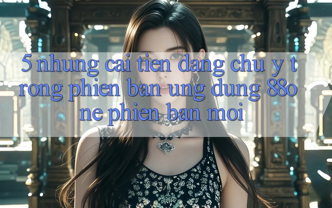 5. Những cải tiến đáng chú ý trong phiên bản ứng dụng 88one phiên bản mới 5. Những cải tiến đáng chú ý trong phiên bản ứng dụng 88one phiên bản mới