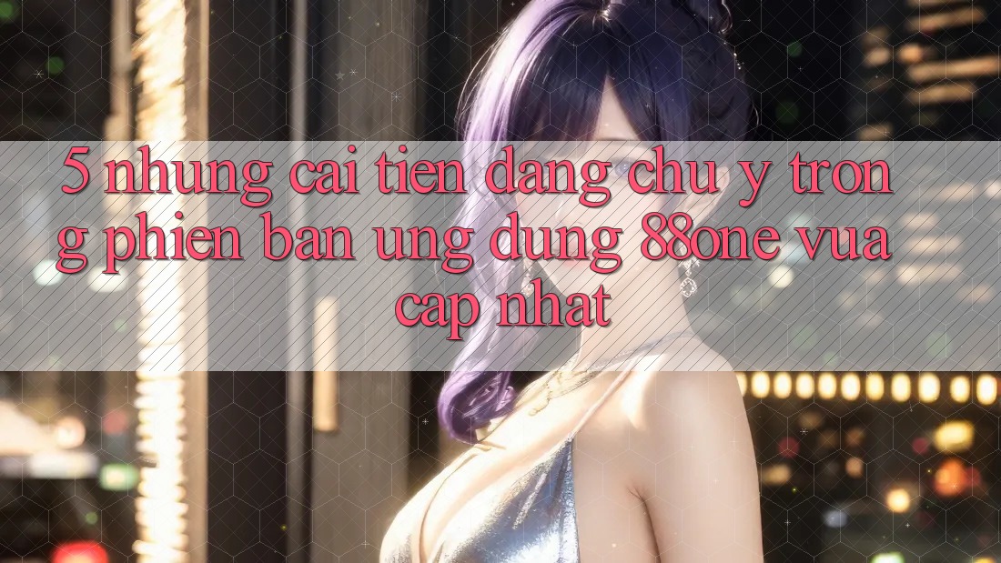 5. Những cải tiến đáng chú ý trong phiên bản ứng dụng 88one vừa cập nhật 5. Những cải tiến đáng chú ý trong phiên bản ứng dụng 88one vừa cập nhật