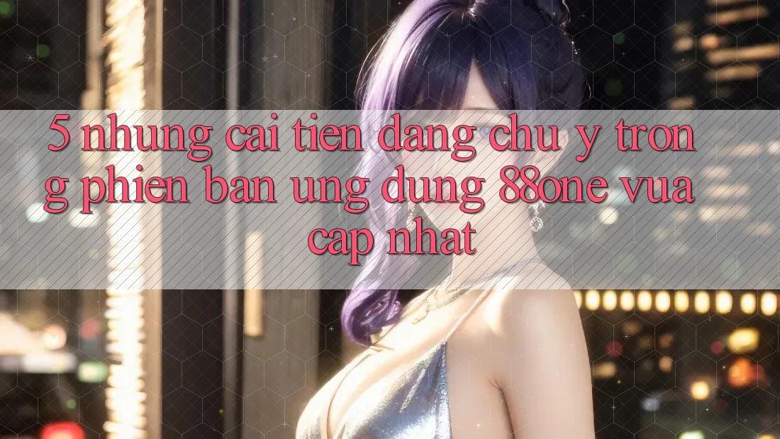 5. Những cải tiến đáng chú ý trong phiên bản ứng dụng 88one vừa cập nhật 5. Những cải tiến đáng chú ý trong phiên bản ứng dụng 88one vừa cập nhật