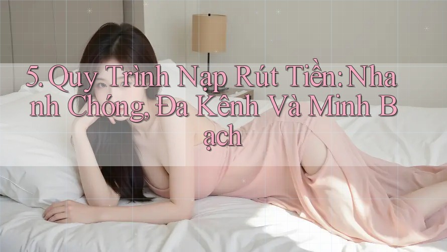 5. Quy Trình Nạp Rút Tiền: Nhanh Chóng, Đa Kênh Và Minh Bạch 5. Quy Trình Nạp Rút Tiền: Nhanh Chóng, Đa Kênh Và Minh Bạch