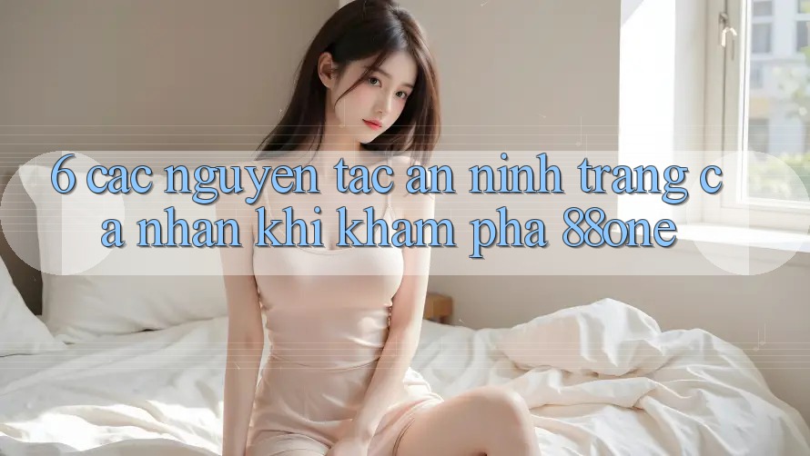 6. Các nguyên tắc an ninh trang cá nhân khi khám phá 88one 6. Các nguyên tắc an ninh trang cá nhân khi khám phá 88one