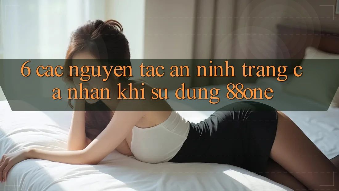 6. Các nguyên tắc an ninh trang cá nhân khi sử dụng 88one 6. Các nguyên tắc an ninh trang cá nhân khi sử dụng 88one