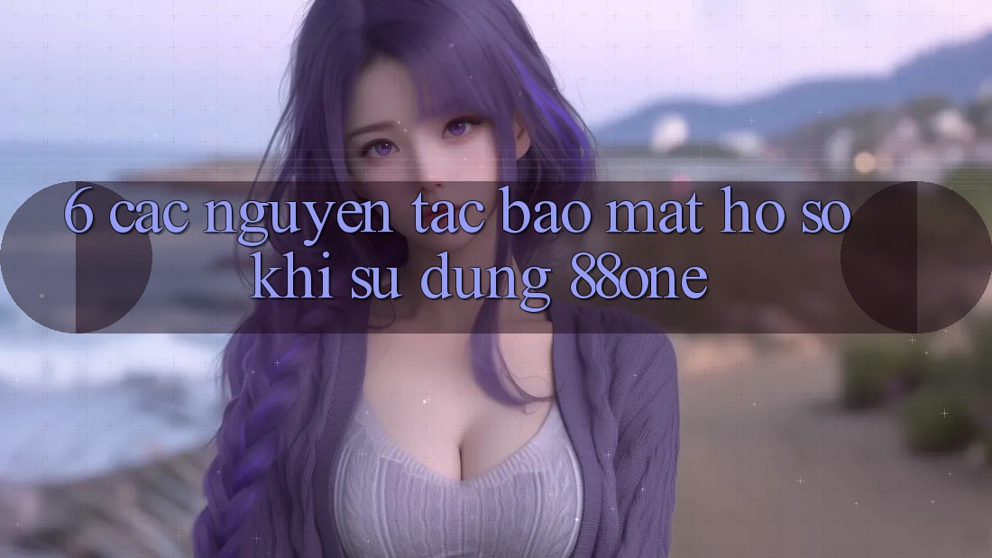 6. Các nguyên tắc bảo mật hồ sơ khi sử dụng 88one 6. Các nguyên tắc bảo mật hồ sơ khi sử dụng 88one