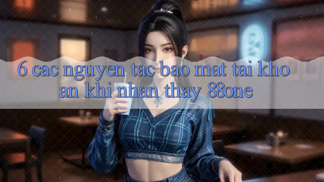 6. Các nguyên tắc bảo mật tài khoản khi nhận thấy 88one 6. Các nguyên tắc bảo mật tài khoản khi nhận thấy 88one