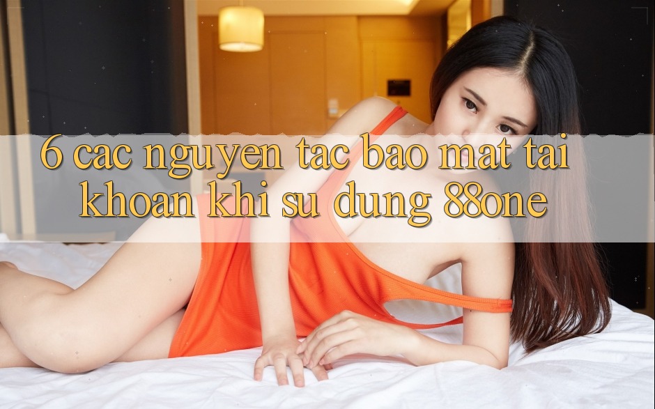 6. Các nguyên tắc bảo mật tài khoản khi sử dụng 88one 6. Các nguyên tắc bảo mật tài khoản khi sử dụng 88one