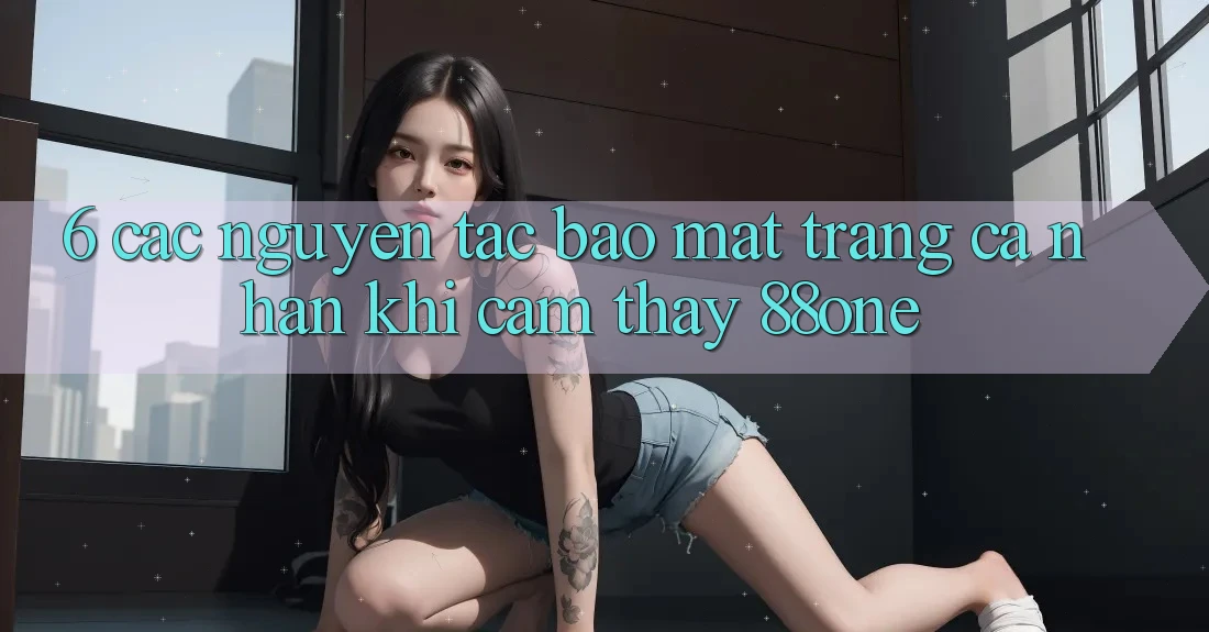 6. Các nguyên tắc bảo mật trang cá nhân khi cảm thấy 88one