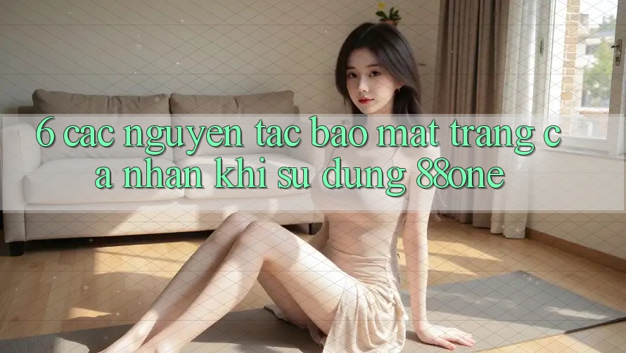 6. Các nguyên tắc bảo mật trang cá nhân khi sử dụng 88one 6. Các nguyên tắc bảo mật trang cá nhân khi sử dụng 88one