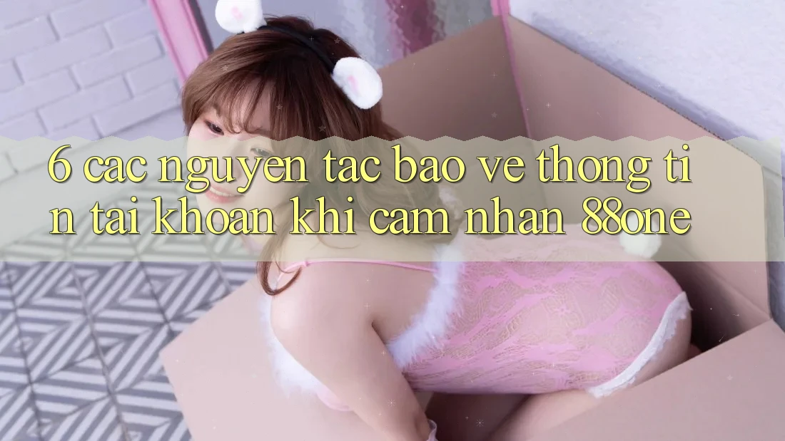 6. Các nguyên tắc bảo vệ thông tin tài khoản khi cảm nhận 88one 6. Các nguyên tắc bảo vệ thông tin tài khoản khi cảm nhận 88one