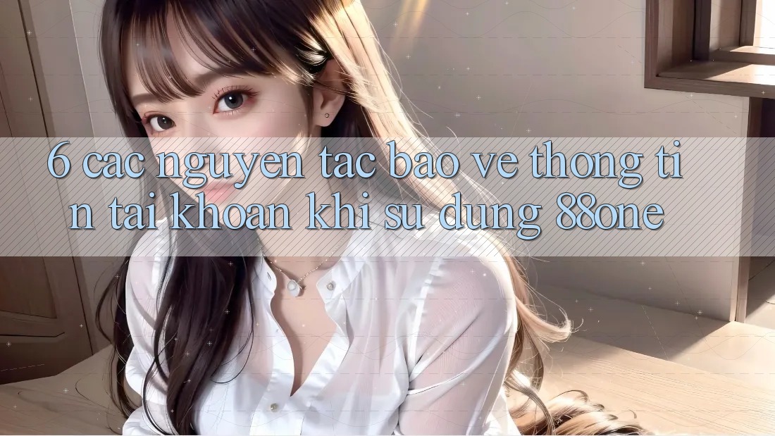 6. Các nguyên tắc bảo vệ thông tin tài khoản khi sử dụng 88one 6. Các nguyên tắc bảo vệ thông tin tài khoản khi sử dụng 88one