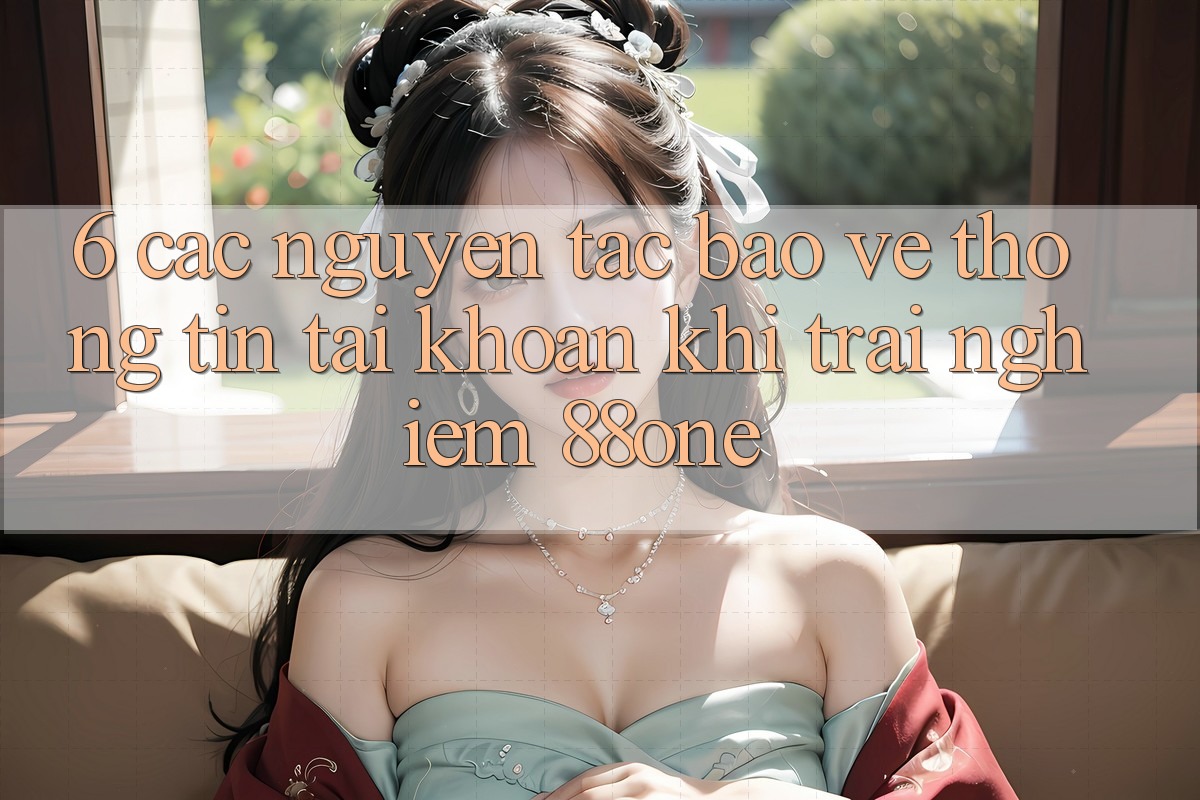 6. Các nguyên tắc bảo vệ thông tin tài khoản khi trải nghiệm 88one