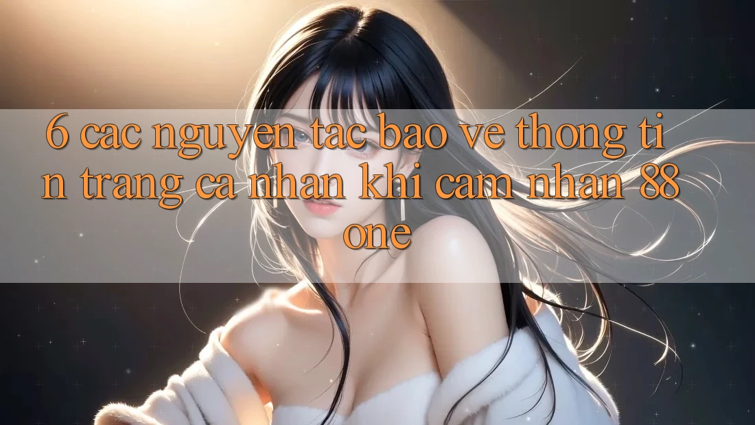6. Các nguyên tắc bảo vệ thông tin trang cá nhân khi cảm nhận 88one 6. Các nguyên tắc bảo vệ thông tin trang cá nhân khi cảm nhận 88one