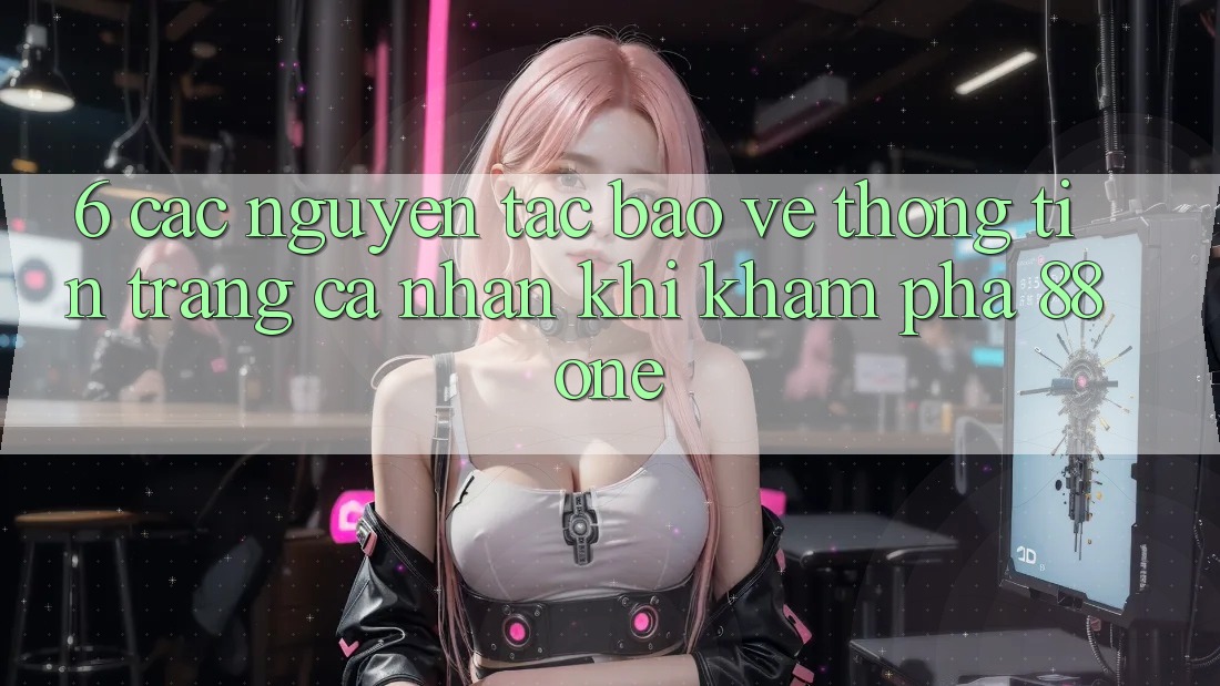 6. Các nguyên tắc bảo vệ thông tin trang cá nhân khi khám phá 88one 6. Các nguyên tắc bảo vệ thông tin trang cá nhân khi khám phá 88one