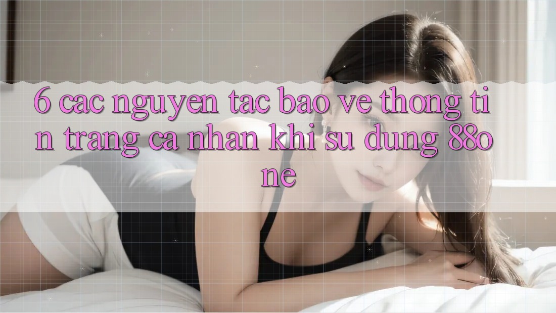 6. Các nguyên tắc bảo vệ thông tin trang cá nhân khi sử dụng 88one 6. Các nguyên tắc bảo vệ thông tin trang cá nhân khi sử dụng 88one