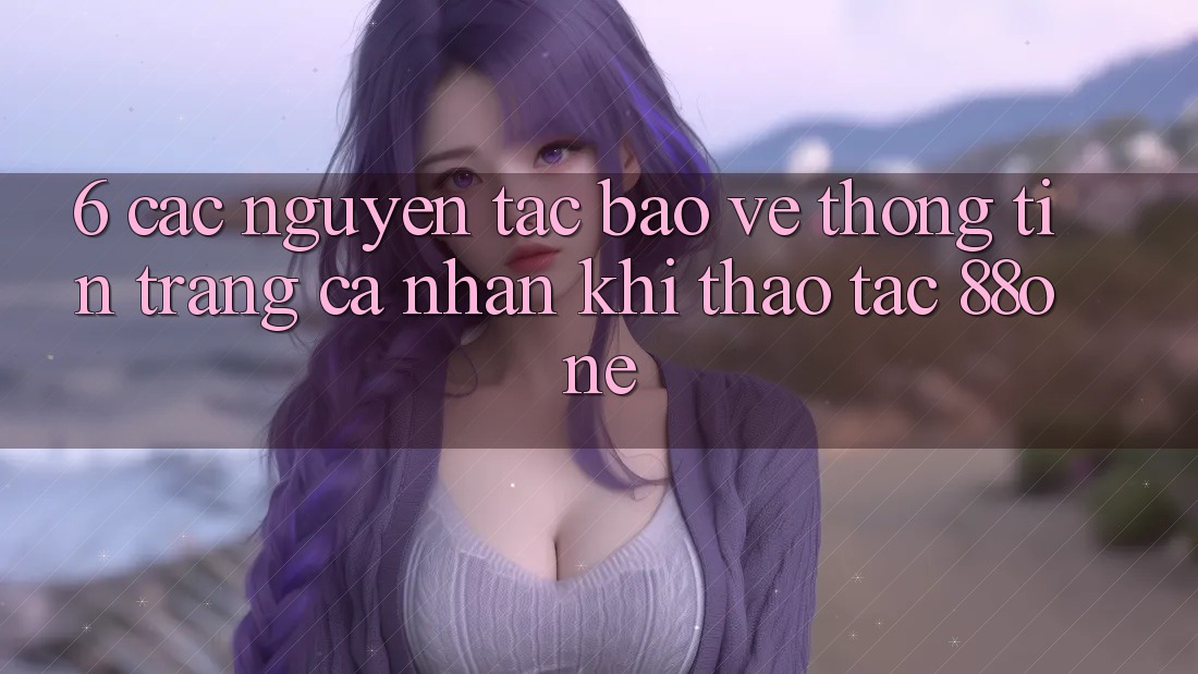 6. Các nguyên tắc bảo vệ thông tin trang cá nhân khi thao tác 88one 6. Các nguyên tắc bảo vệ thông tin trang cá nhân khi thao tác 88one