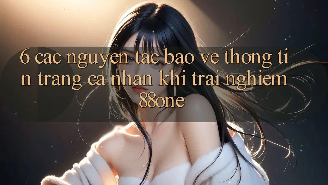6. Các nguyên tắc bảo vệ thông tin trang cá nhân khi trải nghiệm 88one 6. Các nguyên tắc bảo vệ thông tin trang cá nhân khi trải nghiệm 88one