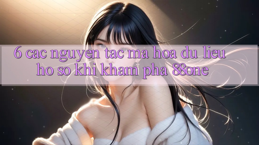 6. Các nguyên tắc mã hóa dữ liệu hồ sơ khi khám phá 88one 6. Các nguyên tắc mã hóa dữ liệu hồ sơ khi khám phá 88one