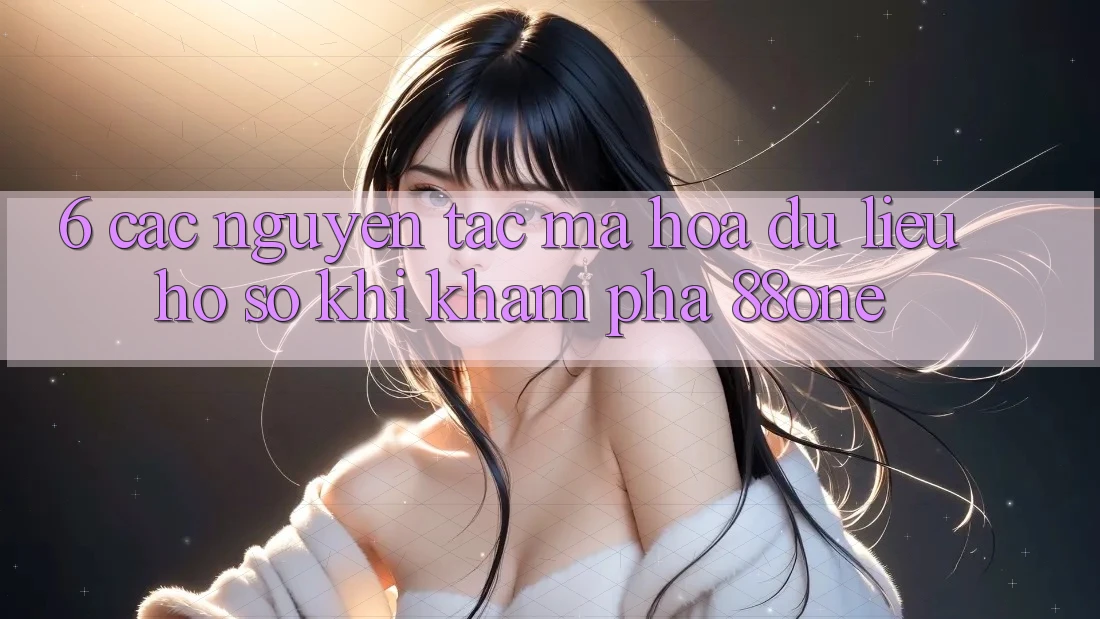6. Các nguyên tắc mã hóa dữ liệu hồ sơ khi khám phá 88one 6. Các nguyên tắc mã hóa dữ liệu hồ sơ khi khám phá 88one