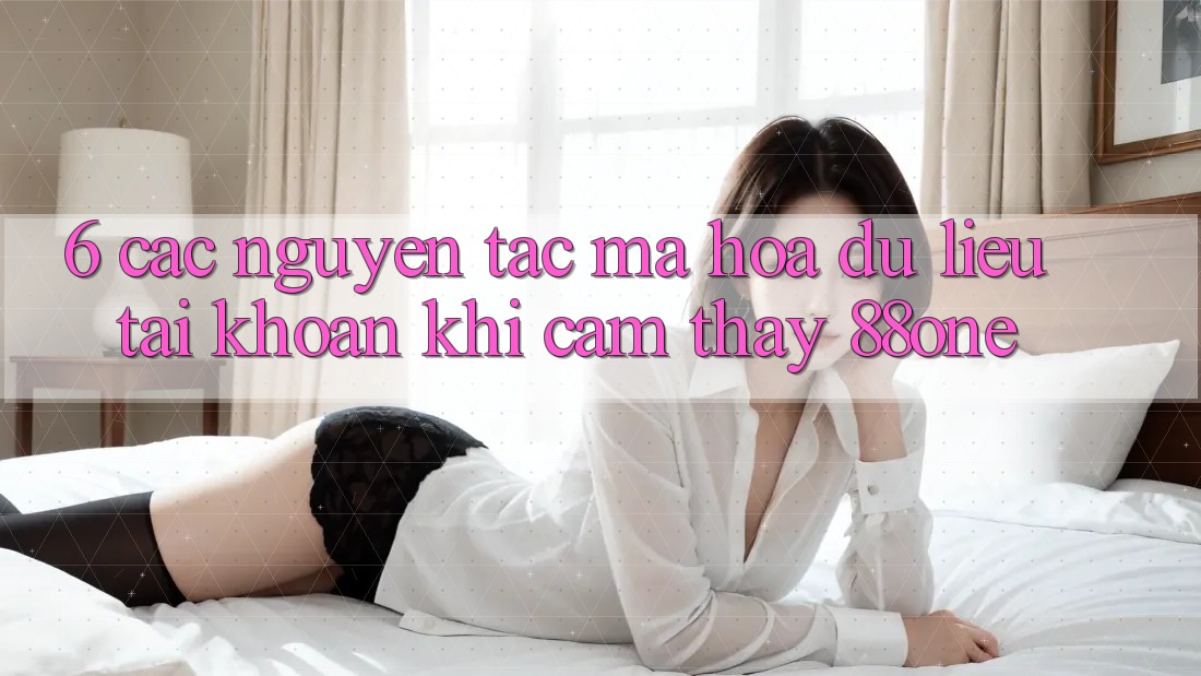 6. Các nguyên tắc mã hóa dữ liệu tài khoản khi cảm thấy 88one