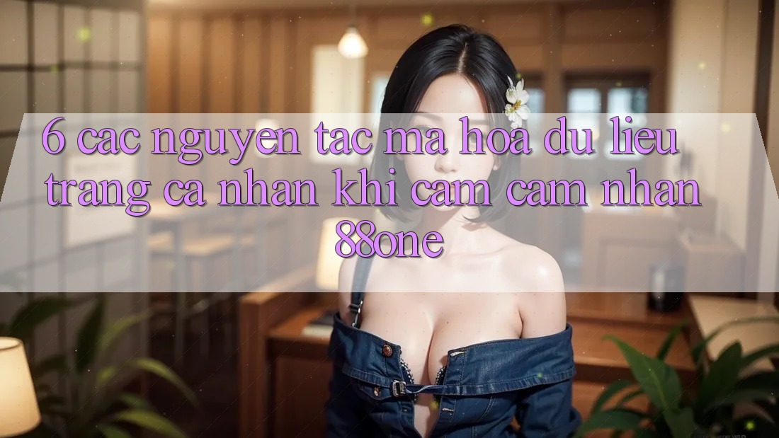 6. Các nguyên tắc mã hóa dữ liệu trang cá nhân khi cảm cảm nhận 88one