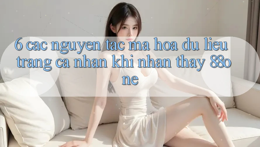 6. Các nguyên tắc mã hóa dữ liệu trang cá nhân khi nhận thấy 88one 6. Các nguyên tắc mã hóa dữ liệu trang cá nhân khi nhận thấy 88one