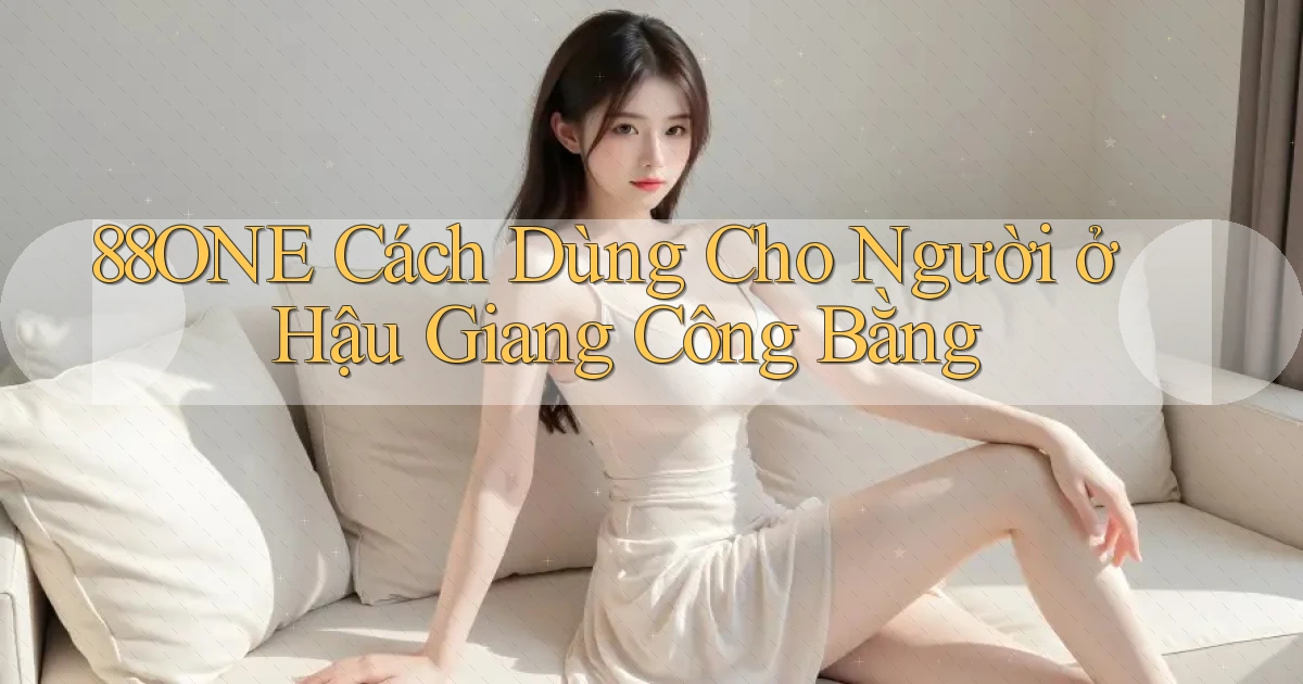 88one cách dùng cho người ở Hậu Giang công bằng