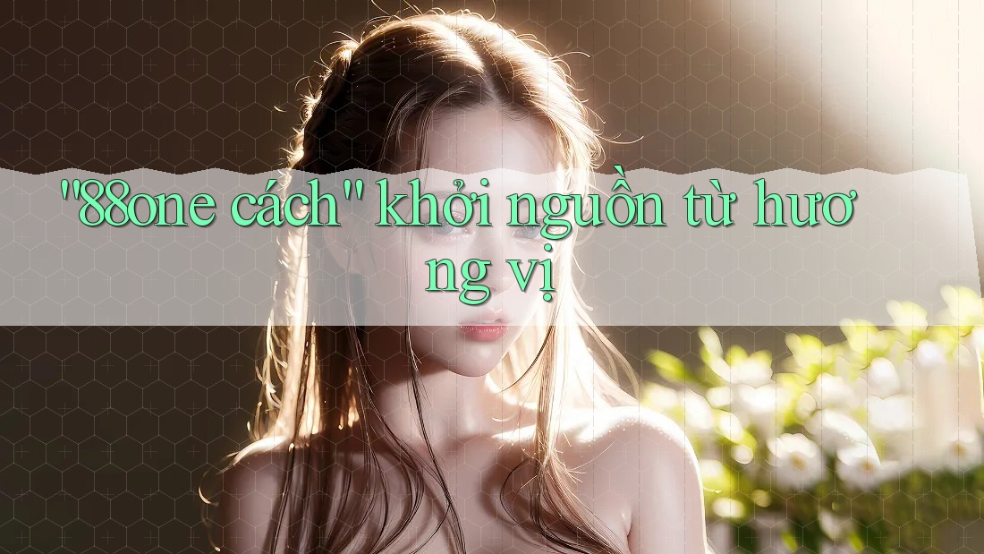 “88one cách” khởi nguồn từ hương vị “88one cách” khởi nguồn từ hương vị