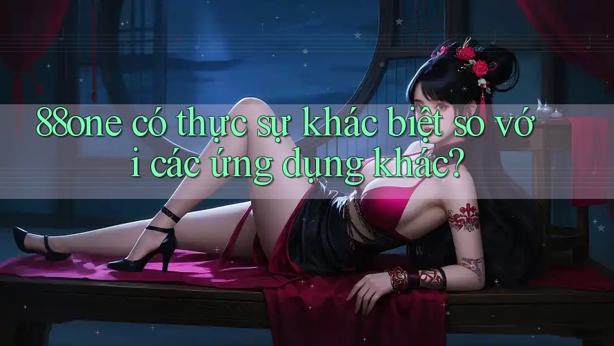 88one có thực sự khác biệt so với các ứng dụng khác? 88one có thực sự khác biệt so với các ứng dụng khác?