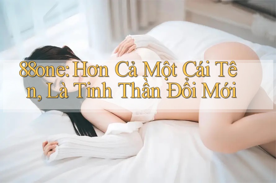 88one: Hơn Cả Một Cái Tên, Là Tinh Thần Đổi Mới 88one: Hơn Cả Một Cái Tên, Là Tinh Thần Đổi Mới