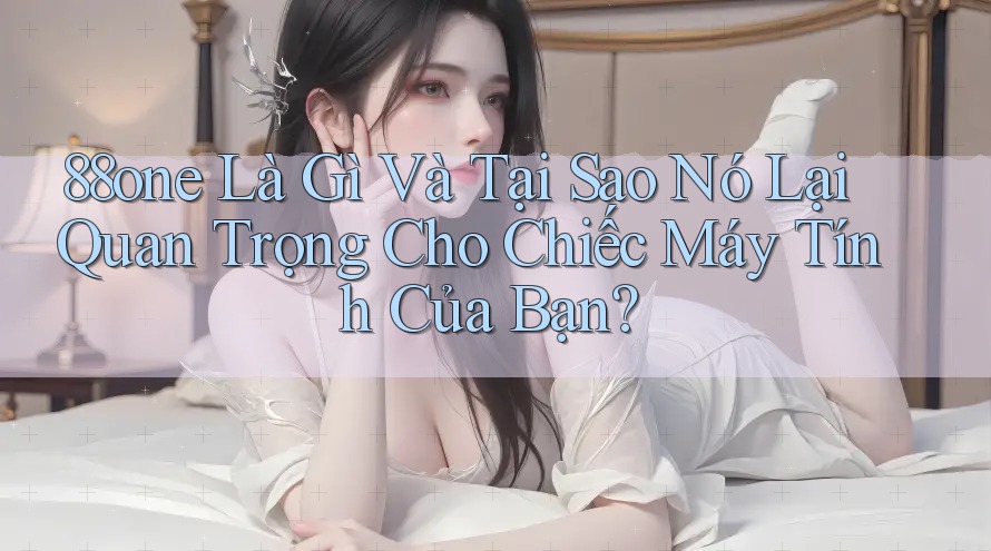 88one Là Gì Và Tại Sao Nó Lại Quan Trọng Cho Chiếc Máy Tính Của Bạn? 88one Là Gì Và Tại Sao Nó Lại Quan Trọng Cho Chiếc Máy Tính Của Bạn?