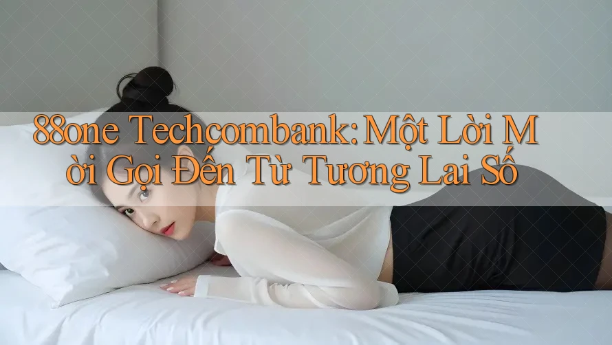 88one Techcombank: Một Lời Mời Gọi Đến Từ Tương Lai Số 88one Techcombank: Một Lời Mời Gọi Đến Từ Tương Lai Số