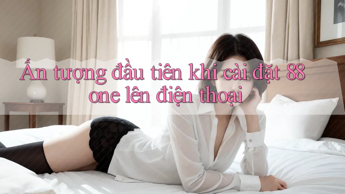 Ấn tượng đầu tiên khi cài đặt 88one lên điện thoại Ấn tượng đầu tiên khi cài đặt 88one lên điện thoại