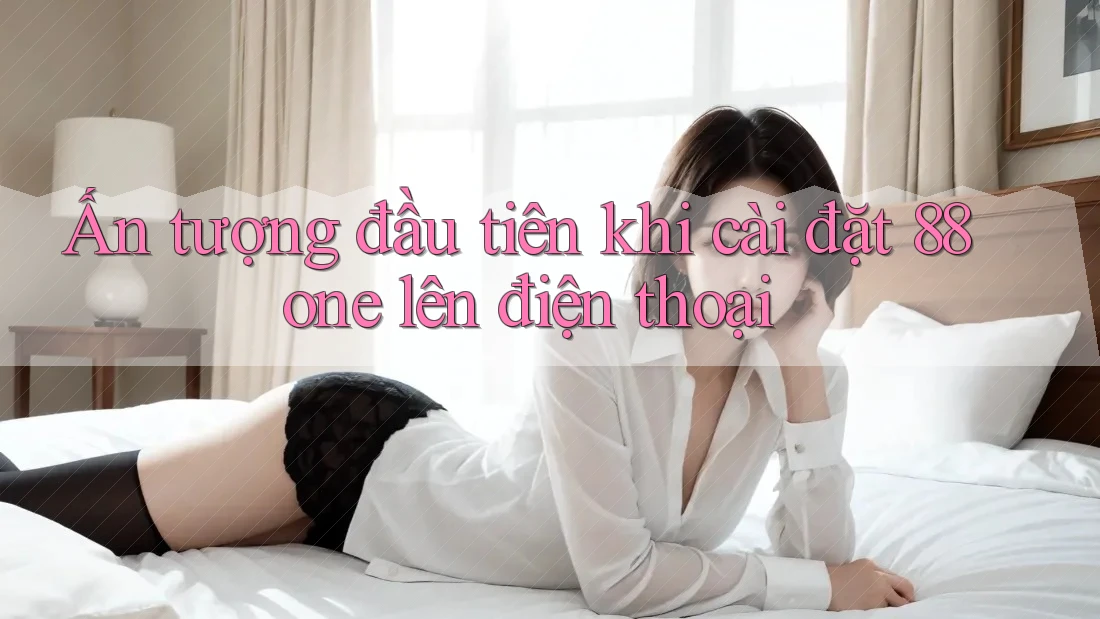 Ấn tượng đầu tiên khi cài đặt 88one lên điện thoại Ấn tượng đầu tiên khi cài đặt 88one lên điện thoại
