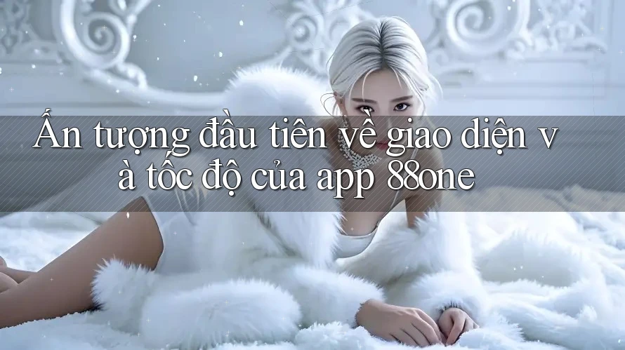 Ấn tượng đầu tiên về giao diện và tốc độ của app 88one Ấn tượng đầu tiên về giao diện và tốc độ của app 88one
