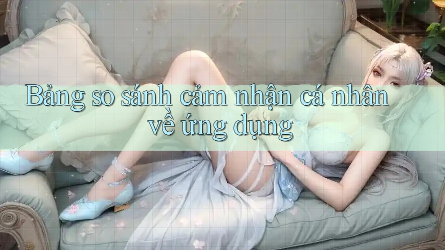 Bảng so sánh cảm nhận cá nhân về ứng dụng Bảng so sánh cảm nhận cá nhân về ứng dụng