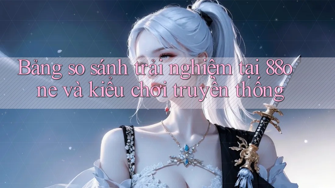 Bảng so sánh trải nghiệm tại 88one và kiểu chơi truyền thống Bảng so sánh trải nghiệm tại 88one và kiểu chơi truyền thống