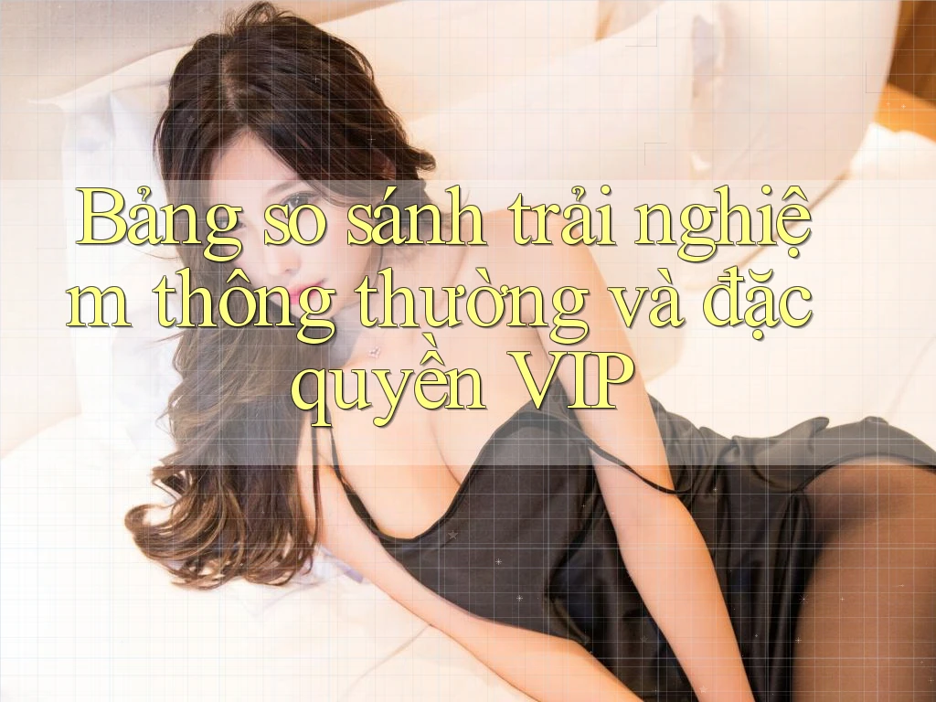 Bảng so sánh trải nghiệm thông thường và đặc quyền VIP Bảng so sánh trải nghiệm thông thường và đặc quyền VIP
