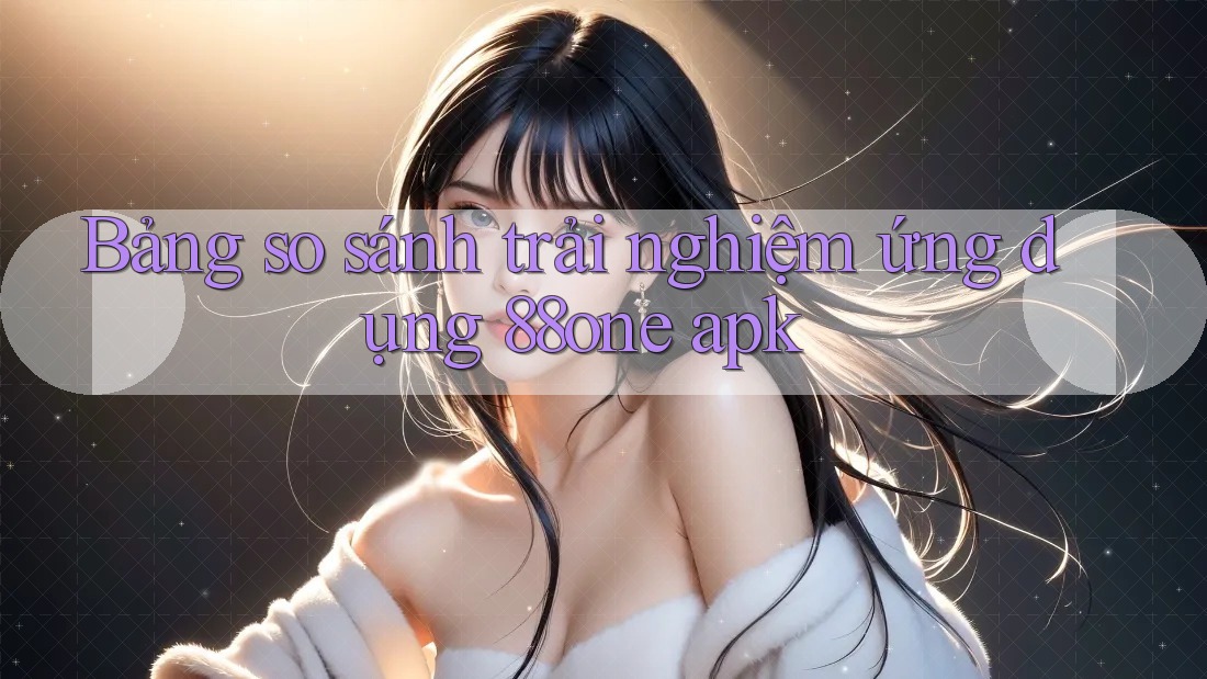 Bảng so sánh trải nghiệm ứng dụng 88one apk Bảng so sánh trải nghiệm ứng dụng 88one apk