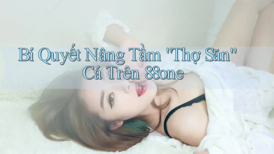 Bí Quyết Nâng Tầm “Thợ Săn” Cá Trên 88one Bí Quyết Nâng Tầm “Thợ Săn” Cá Trên 88one