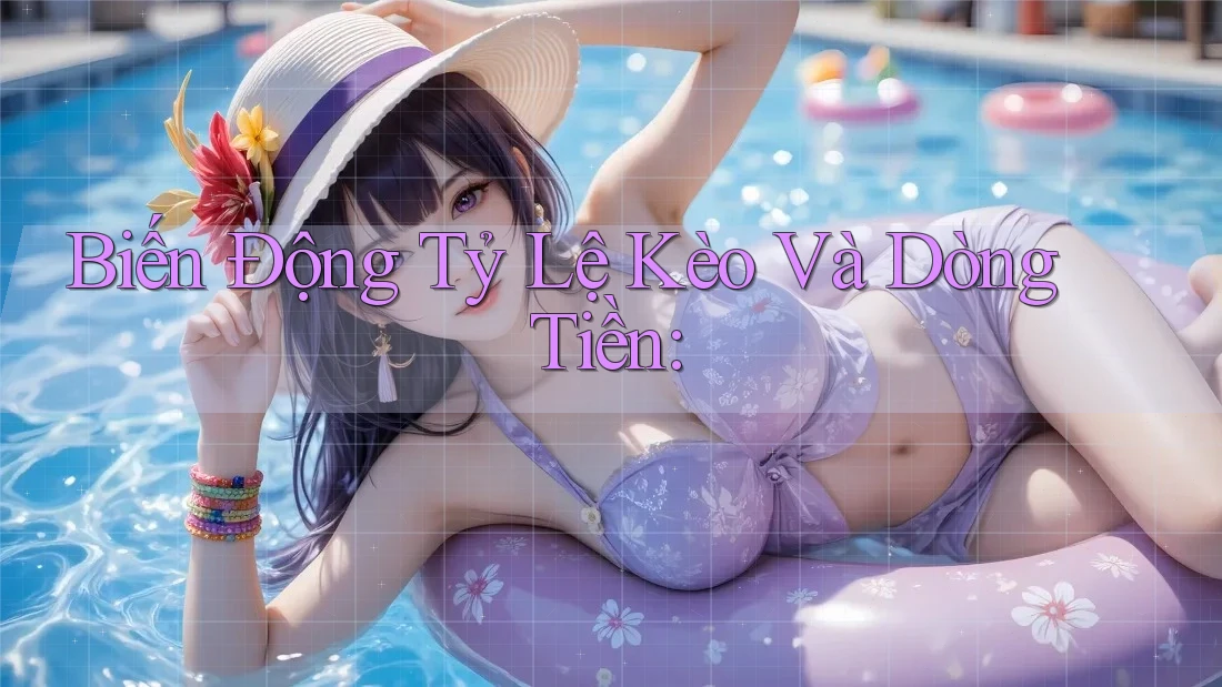 Biến Động Tỷ Lệ Kèo Và Dòng Tiền: