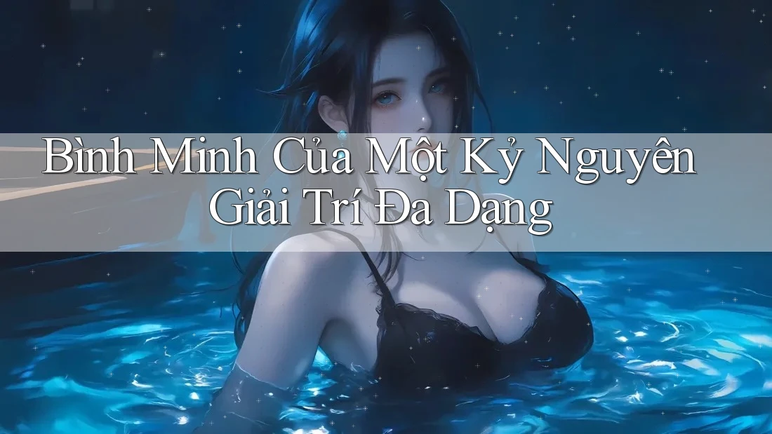 Bình Minh Của Một Kỷ Nguyên Giải Trí Đa Dạng Bình Minh Của Một Kỷ Nguyên Giải Trí Đa Dạng