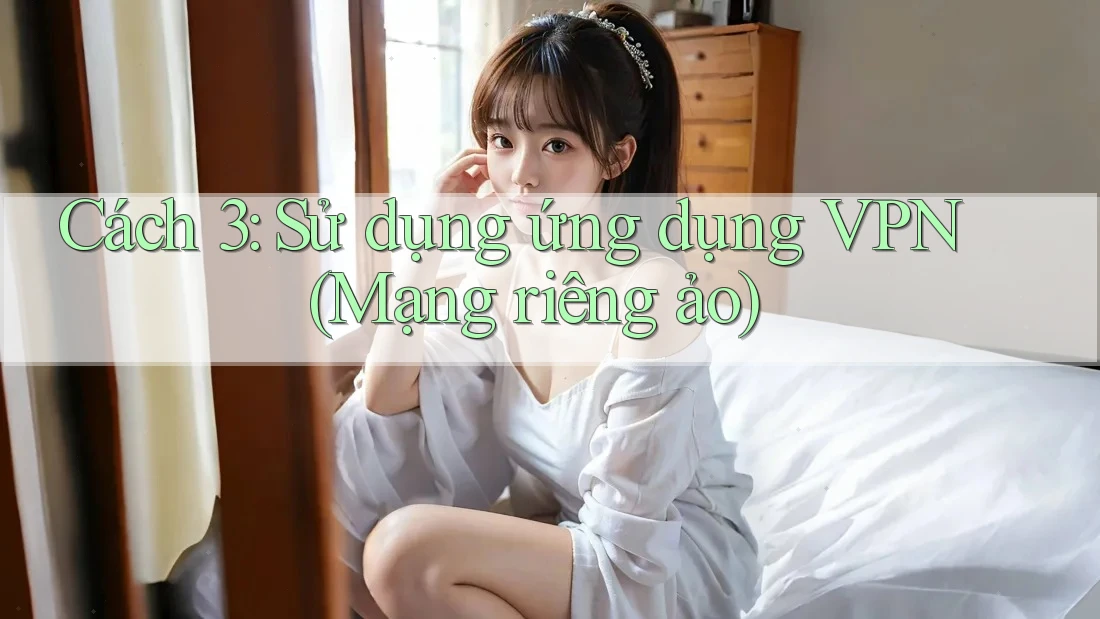 Cách 3: Sử dụng ứng dụng VPN (Mạng riêng ảo) Cách 3: Sử dụng ứng dụng VPN (Mạng riêng ảo)