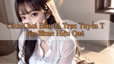 cách chơi bắn cá trực tuyến trên 88one hiệu quả
