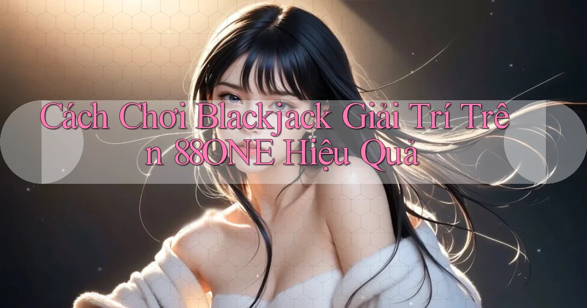 cách chơi blackjack giải trí trên 88one hiệu quả