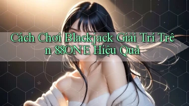 cách chơi blackjack giải trí trên 88one hiệu quả