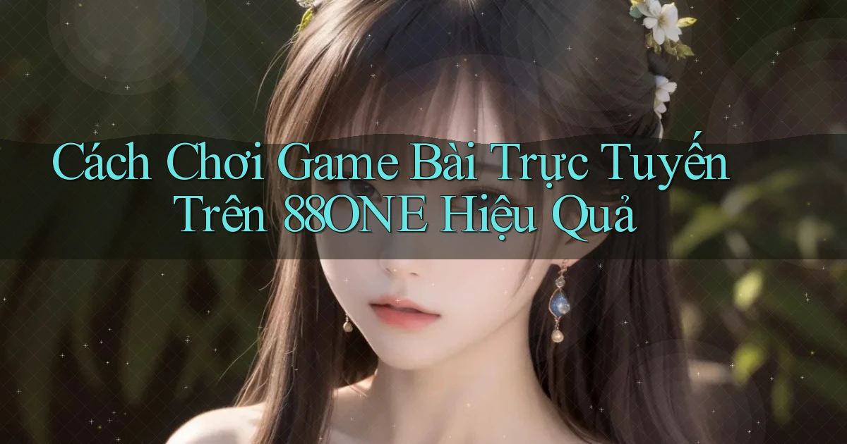cách chơi game bài trực tuyến trên 88one hiệu quả