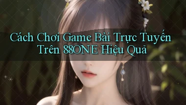 cách chơi game bài trực tuyến trên 88one hiệu quả